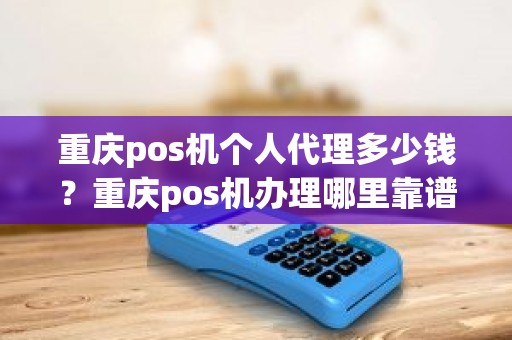 重庆pos机个人代理多少钱？重庆pos机办理哪里靠谱