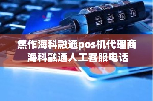 焦作海科融通pos机代理商 海科融通人工客服电话