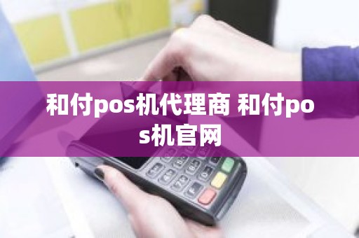 和付pos机代理商 和付pos机官网