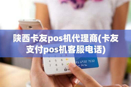 陕西卡友pos机代理商(卡友支付pos机客服电话)