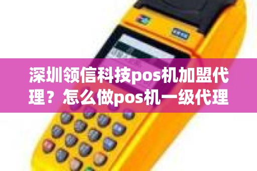 深圳领信科技pos机加盟代理？怎么做pos机一级代理