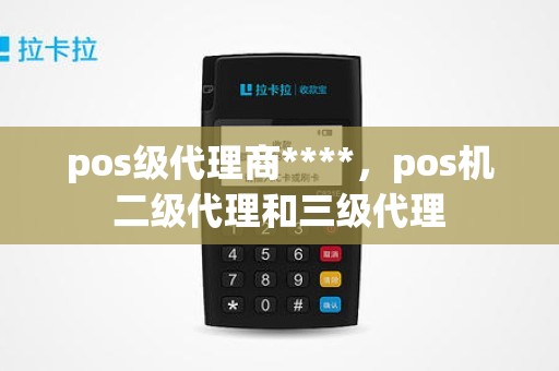 pos级代理商****，pos机二级代理和三级代理