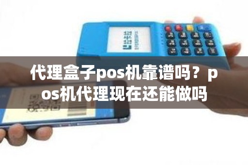 代理盒子pos机靠谱吗？pos机代理现在还能做吗