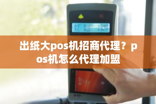 出纸大pos机招商代理？pos机怎么代理加盟