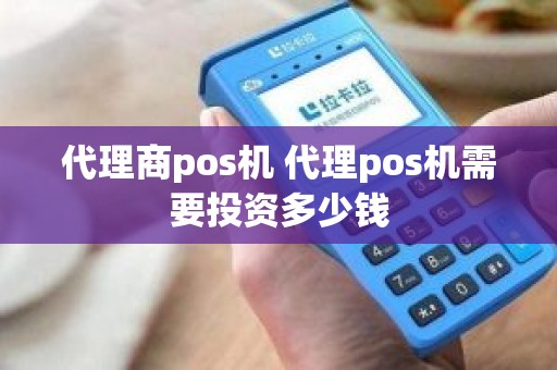 代理商pos机 代理pos机需要投资多少钱