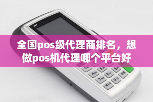 全国pos级代理商排名，想做pos机代理哪个平台好