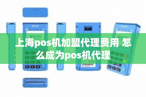 上海pos机加盟代理费用 怎么成为pos机代理