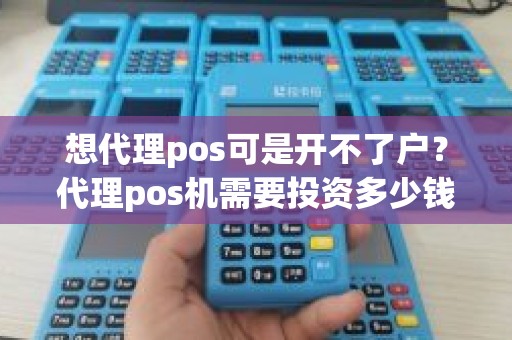 想代理pos可是开不了户？代理pos机需要投资多少钱