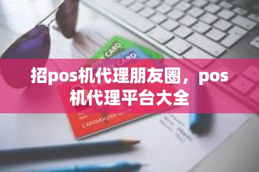 招pos机代理朋友圈，pos机代理平台大全