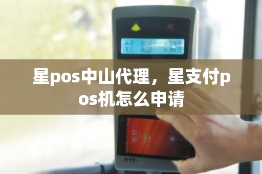 星pos中山代理，星支付pos机怎么申请