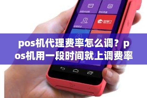 pos机代理费率怎么调？pos机用一段时间就上调费率