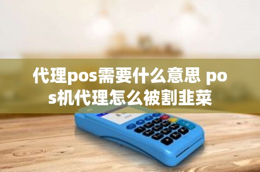 代理pos需要什么意思 pos机代理怎么被割韭菜