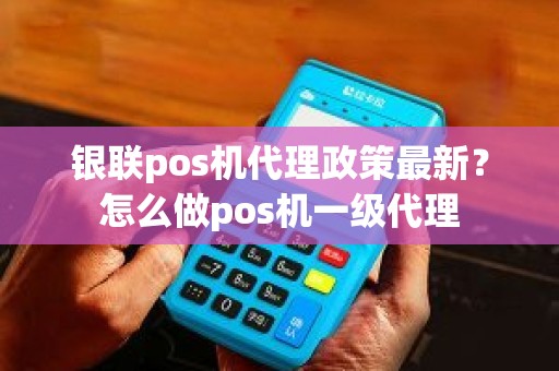 银联pos机代理政策最新？怎么做pos机一级代理