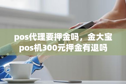 pos代理要押金吗，金大宝pos机300元押金有退吗