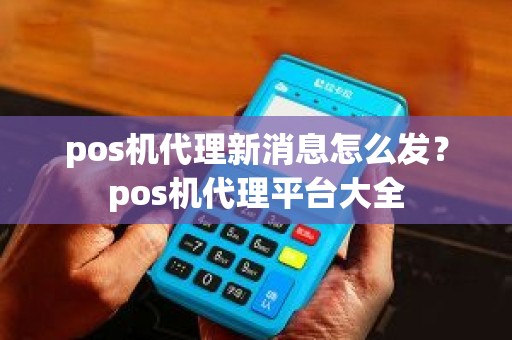 pos机代理新消息怎么发？pos机代理平台大全