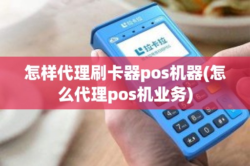 怎样代理刷卡器pos机器(怎么代理pos机业务)