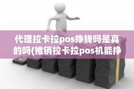 代理拉卡拉pos挣钱吗是真的吗(推销拉卡拉pos机能挣多少钱)