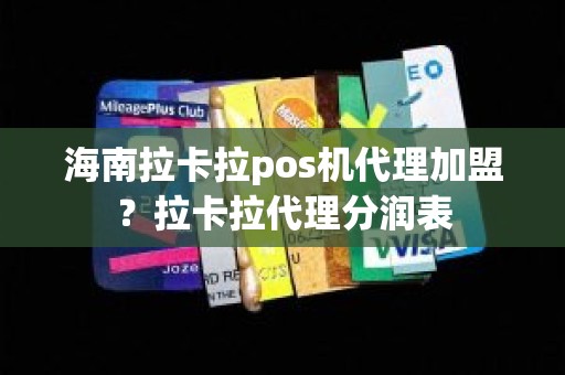 海南拉卡拉pos机代理加盟？拉卡拉代理分润表