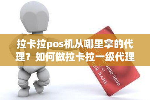 拉卡拉pos机从哪里拿的代理？如何做拉卡拉一级代理