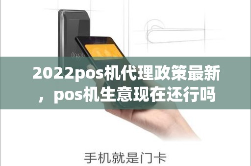 2022pos机代理政策最新，pos机生意现在还行吗