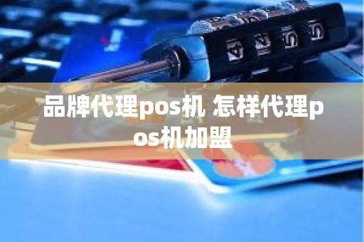 品牌代理pos机 怎样代理pos机加盟