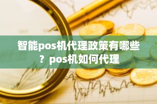 智能pos机代理政策有哪些？pos机如何代理