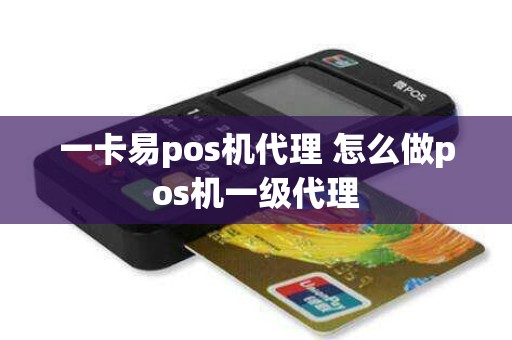 一卡易pos机代理 怎么做pos机一级代理