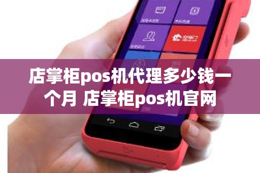 店掌柜pos机代理多少钱一个月 店掌柜pos机官网