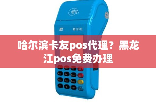 哈尔滨卡友pos代理？黑龙江pos免费办理