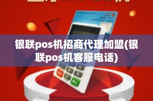 银联pos机招商代理加盟(银联pos机客服电话)