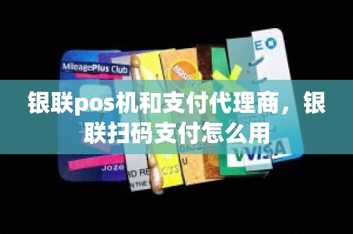 银联pos机和支付代理商，银联扫码支付怎么用