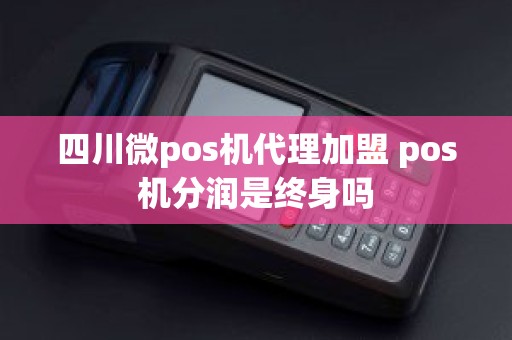 四川微pos机代理加盟 pos机分润是终身吗