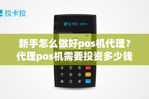 新手怎么做好pos机代理？代理pos机需要投资多少钱