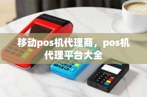 移动pos机代理商，pos机代理平台大全