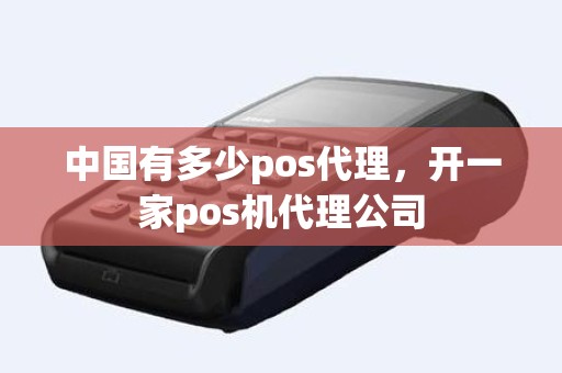 中国有多少pos代理，开一家pos机代理公司