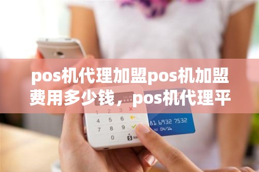 pos机代理加盟pos机加盟费用多少钱，pos机代理平台大全