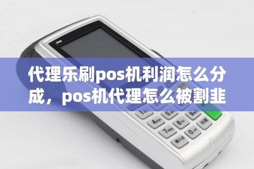 代理乐刷pos机利润怎么分成，pos机代理怎么被割韭菜