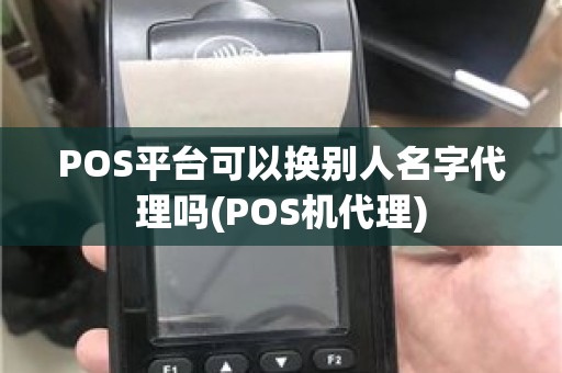 POS平台可以换别人名字代理吗(POS机代理)