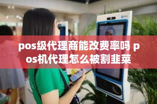 pos级代理商能改费率吗 pos机代理怎么被割韭菜