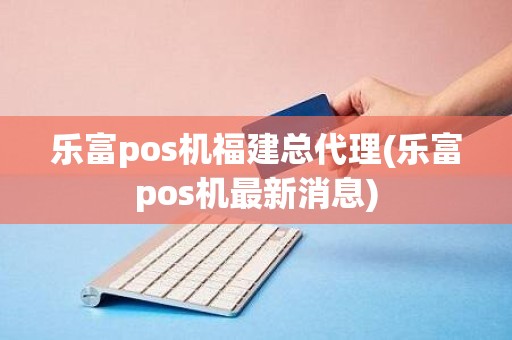 乐富pos机福建总代理(乐富pos机最新消息)