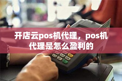 开店云pos机代理，pos机代理是怎么盈利的