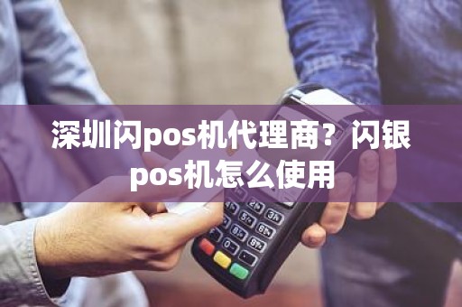 深圳闪pos机代理商？闪银pos机怎么使用