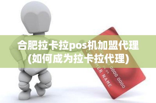 合肥拉卡拉pos机加盟代理(如何成为拉卡拉代理)