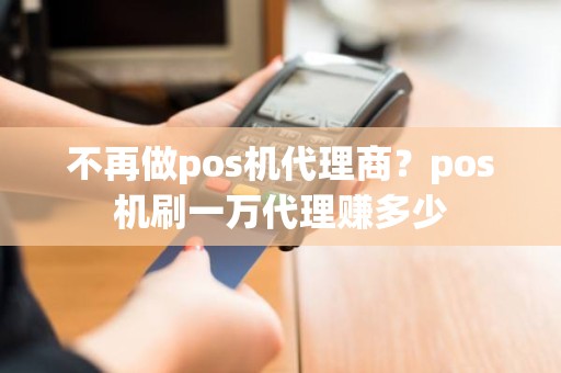 不再做pos机代理商？pos机刷一万代理赚多少