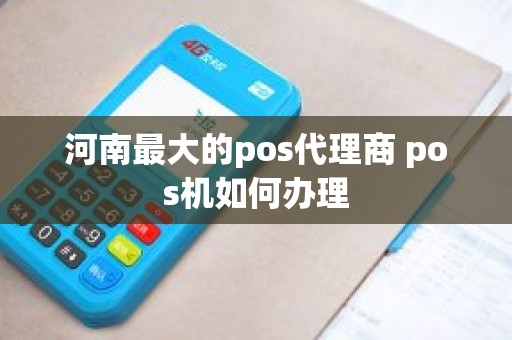 河南最大的pos代理商 pos机如何办理