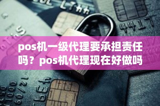 pos机一级代理要承担责任吗？pos机代理现在好做吗