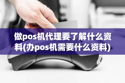 做pos机代理要了解什么资料(办pos机需要什么资料)