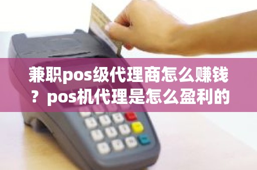 兼职pos级代理商怎么赚钱？pos机代理是怎么盈利的