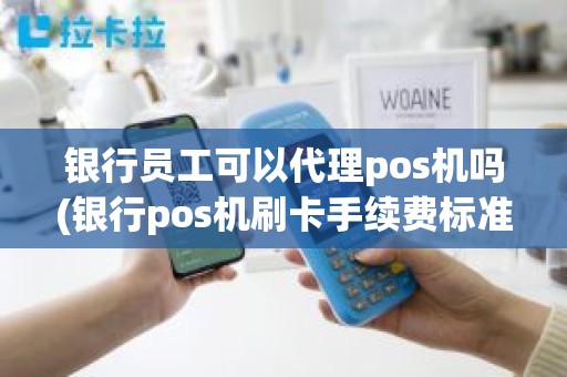 银行员工可以代理pos机吗(银行pos机刷卡手续费标准)