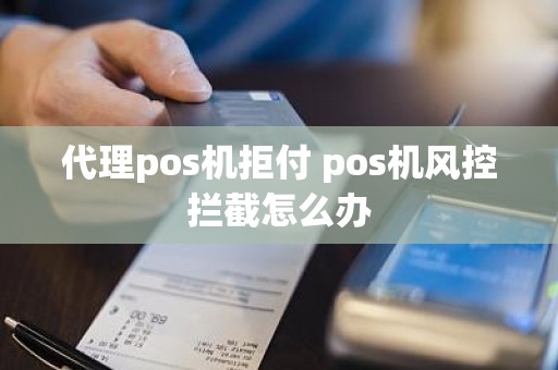 代理pos机拒付 pos机风控拦截怎么办